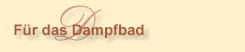 F�r unser Dampfbad: